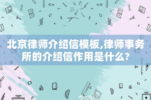 北京律師介紹信模板,律師事務(wù)所的介紹信作用是什么?