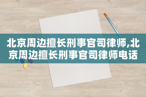 北京周邊擅長刑事官司律師,北京周邊擅長刑事官司律師電話