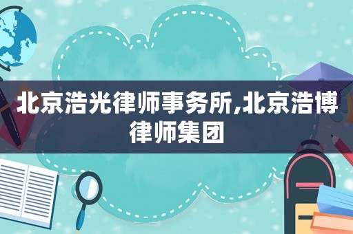 北京浩光律師事務(wù)所,北京浩博律師集團(tuán)