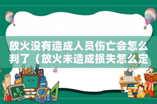 放火沒(méi)有造成人員傷亡會(huì)怎么判了（放火未造成損失怎么定罪）