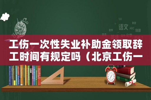 工傷一次性失業(yè)補助金領(lǐng)取辭工時間有規(guī)定嗎（北京工傷一次性失業(yè)補助金）