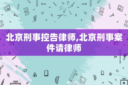 北京刑事控告律師,北京刑事案件請律師