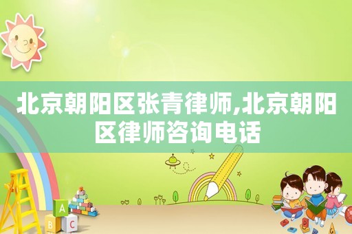 北京朝陽區(qū)張青律師,北京朝陽區(qū)律師咨詢電話