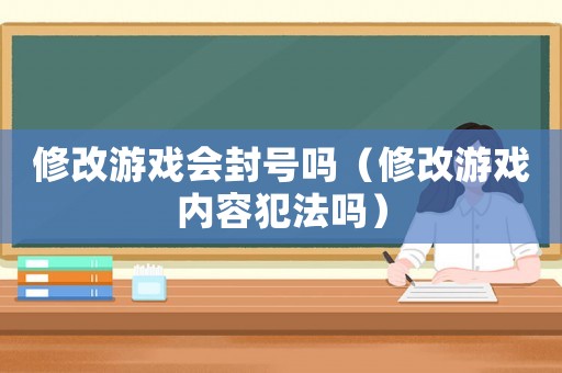 修改游戲會(huì)封號(hào)嗎（修改游戲內(nèi)容犯法嗎）