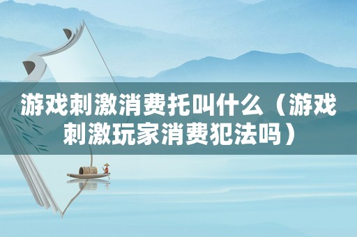 游戲刺激消費(fèi)托叫什么（游戲刺激玩家消費(fèi)犯法嗎）