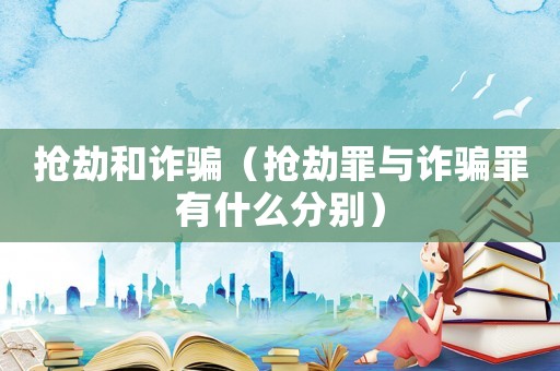 搶劫和詐騙（搶劫罪與詐騙罪有什么分別）