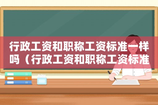 行政工資和職稱工資標(biāo)準(zhǔn)一樣嗎（行政工資和職稱工資標(biāo)準(zhǔn)）