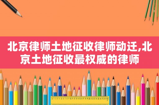 北京律師土地征收律師動遷,北京土地征收最權(quán)威的律師