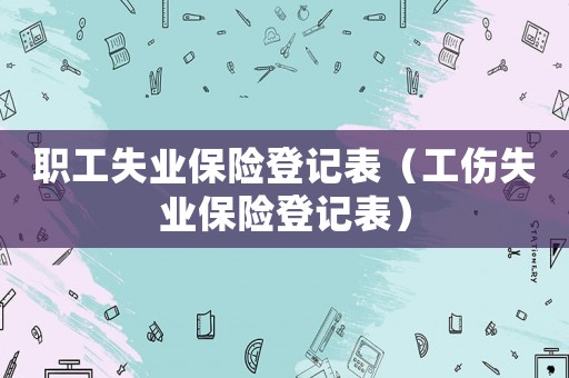 職工失業(yè)保險(xiǎn)登記表（工傷失業(yè)保險(xiǎn)登記表）