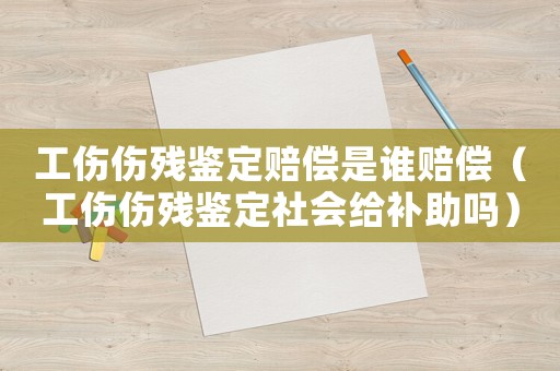 工傷傷殘鑒定賠償是誰賠償（工傷傷殘鑒定社會給補助嗎）