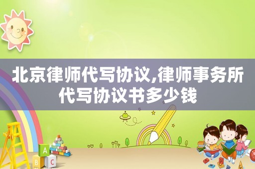 北京律師代寫協(xié)議,律師事務(wù)所代寫協(xié)議書多少錢