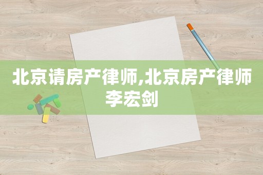 北京請(qǐng)房產(chǎn)律師,北京房產(chǎn)律師李宏劍