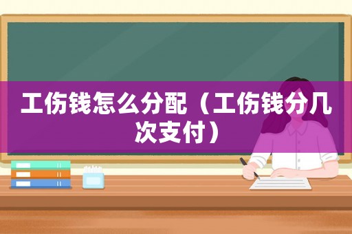 工傷錢(qián)怎么分配（工傷錢(qián)分幾次支付）