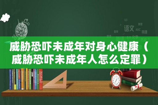 威脅恐嚇未成年對身心健康（威脅恐嚇未成年人怎么定罪）