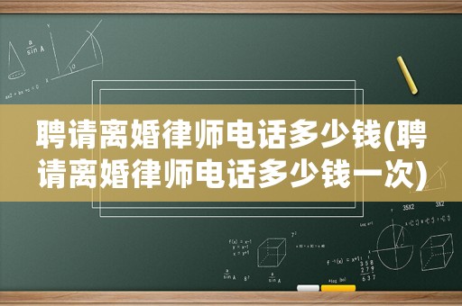 聘請離婚律師電話多少錢(聘請離婚律師電話多少錢一次)