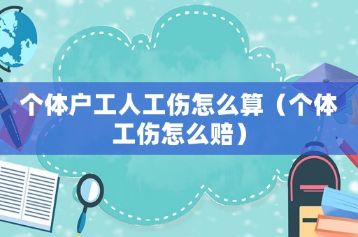 個(gè)體戶工人工傷怎么算（個(gè)體工傷怎么賠）