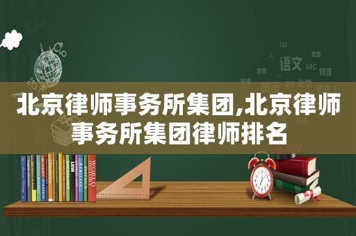 北京律師事務(wù)所集團(tuán),北京律師事務(wù)所集團(tuán)律師排名