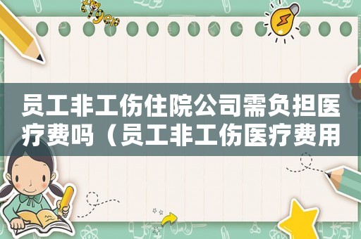 員工非工傷住院公司需負(fù)擔(dān)醫(yī)療費(fèi)嗎（員工非工傷醫(yī)療費(fèi)用可以報(bào)銷(xiāo)嗎）