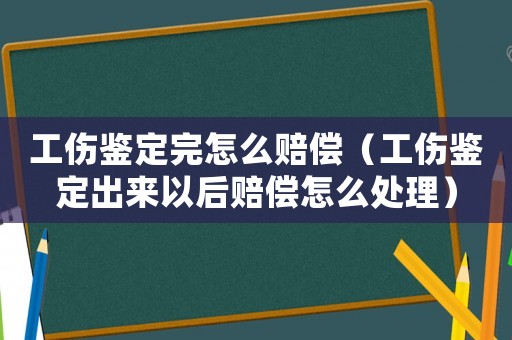 工傷鑒定完怎么賠償（工傷鑒定出來以后賠償怎么處理）
