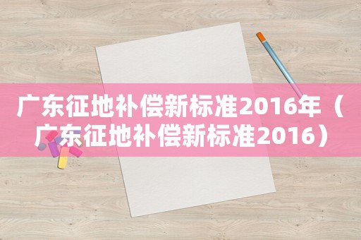 廣東征地補(bǔ)償新標(biāo)準(zhǔn)2016年（廣東征地補(bǔ)償新標(biāo)準(zhǔn)2016）