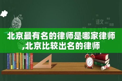 北京最有名的律師是哪家律師,北京比較出名的律師