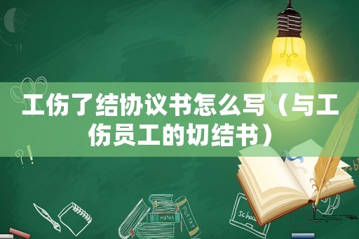 工傷了結協(xié)議書怎么寫（與工傷員工的切結書）