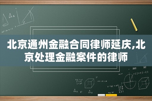 北京通州金融合同律師延慶,北京處理金融案件的律師