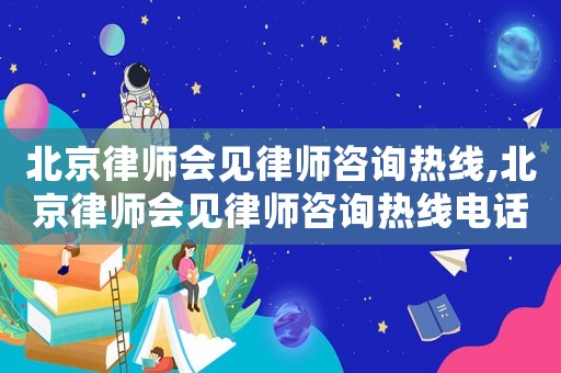 北京律師會(huì)見律師咨詢熱線,北京律師會(huì)見律師咨詢熱線電話