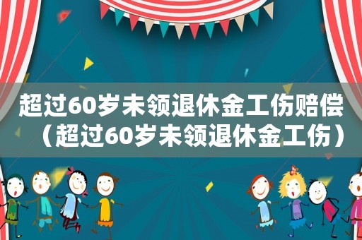 超過60歲未領(lǐng)退休金工傷賠償（超過60歲未領(lǐng)退休金工傷）