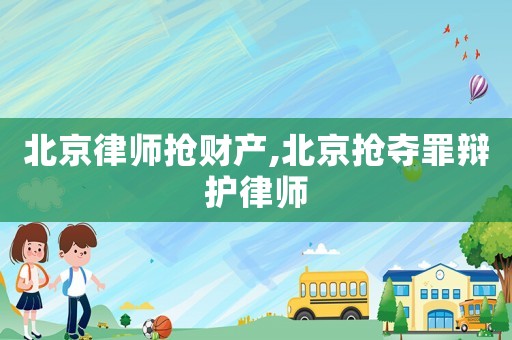 北京律師搶財(cái)產(chǎn),北京搶奪罪辯護(hù)律師