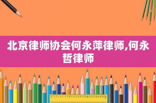 北京律師協(xié)會何永萍律師,何永哲律師