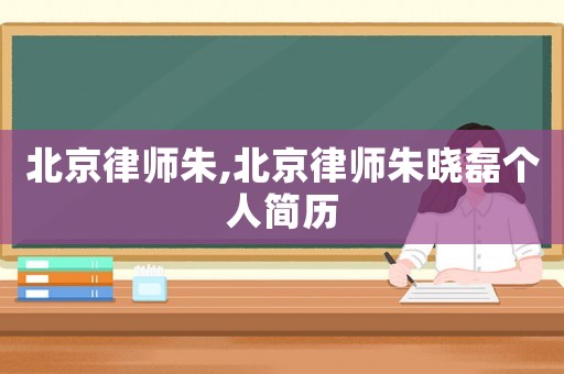北京律師朱,北京律師朱曉磊個(gè)人簡歷