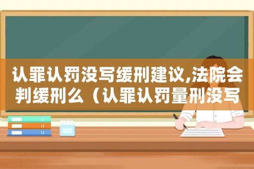 認(rèn)罪認(rèn)罰沒寫緩刑建議,法院會判緩刑么（認(rèn)罪認(rèn)罰量刑沒寫緩刑）