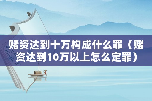 賭資達(dá)到十萬(wàn)構(gòu)成什么罪（賭資達(dá)到10萬(wàn)以上怎么定罪）