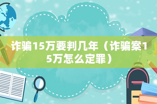 詐騙15萬要判幾年（詐騙案15萬怎么定罪）