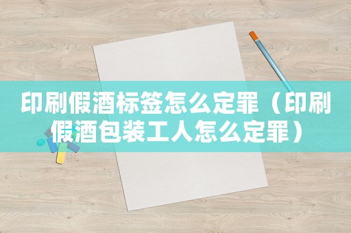 印刷假酒標(biāo)簽怎么定罪（印刷假酒包裝工人怎么定罪）