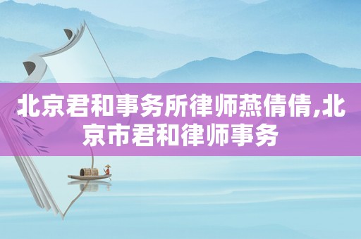北京君和事務(wù)所律師燕倩倩,北京市君和律師事務(wù)