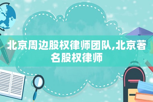 北京周邊股權(quán)律師團(tuán)隊(duì),北京著名股權(quán)律師