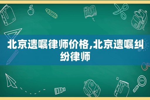 北京遺囑律師價(jià)格,北京遺囑糾紛律師