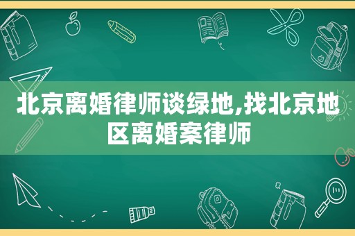 北京離婚律師談綠地,找北京地區(qū)離婚案律師
