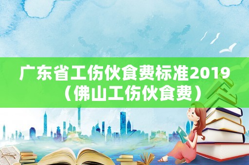 廣東省工傷伙食費(fèi)標(biāo)準(zhǔn)2019（佛山工傷伙食費(fèi)）