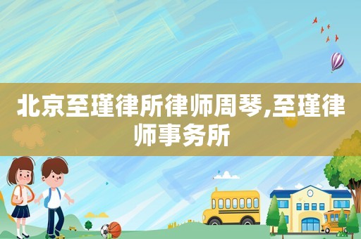 北京至瑾律所律師周琴,至瑾律師事務(wù)所