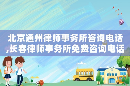 北京通州律師事務所咨詢電話,長春律師事務所免費咨詢電話