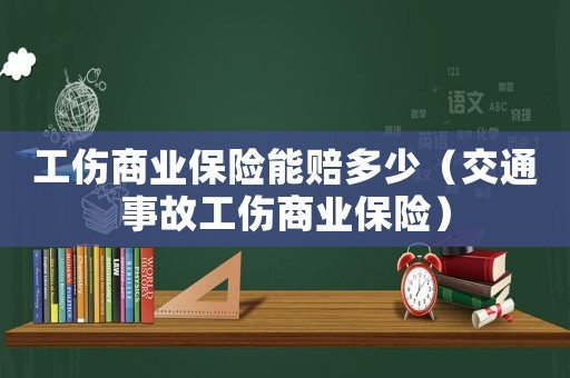 工傷商業(yè)保險(xiǎn)能賠多少（交通事故工傷商業(yè)保險(xiǎn)）