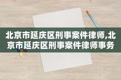 北京市延慶區(qū)刑事案件律師,北京市延慶區(qū)刑事案件律師事務(wù)所