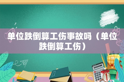 單位跌倒算工傷事故嗎（單位跌倒算工傷）