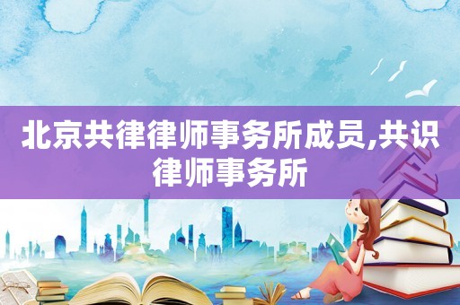 北京共律律師事務(wù)所成員,共識(shí)律師事務(wù)所