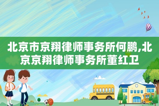 北京市京翔律師事務(wù)所何鵬,北京京翔律師事務(wù)所董紅衛(wèi)