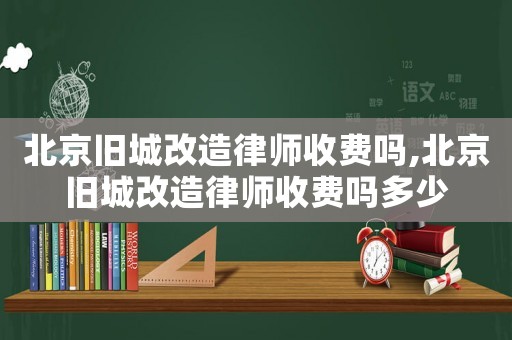 北京舊城改造律師收費(fèi)嗎,北京舊城改造律師收費(fèi)嗎多少