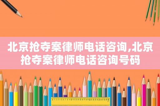 北京搶奪案律師電話咨詢,北京搶奪案律師電話咨詢號(hào)碼